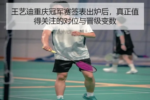 王艺迪重庆冠军赛签表出炉后，真正值得关注的对位与晋级变数